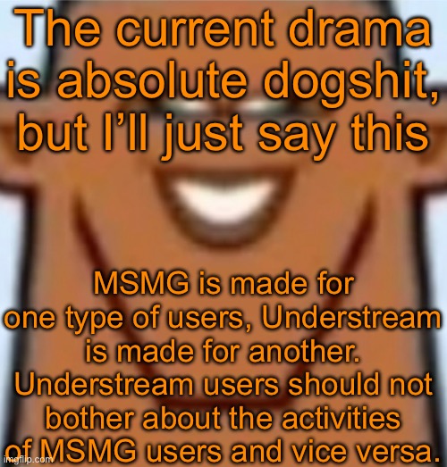 So Rewrite, MSMG isn’t fitting for you, so stay in Understream. And Homeowner, if it’s not in MSMG, it’s not our problem. | The current drama is absolute dogshit, but I’ll just say this; MSMG is made for one type of users, Understream is made for another. Understream users should not bother about the activities of MSMG users and vice versa. | image tagged in sped justin | made w/ Imgflip meme maker