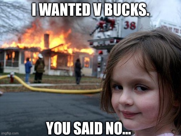 You should of let me get it. | I WANTED V BUCKS. YOU SAID NO… | image tagged in memes,disaster girl | made w/ Imgflip meme maker