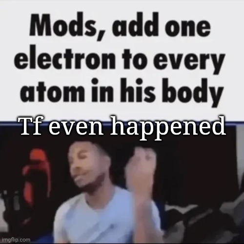Mods, add one electron to every atom in his body | Tf even happened | image tagged in mods add one electron to every atom in his body | made w/ Imgflip meme maker