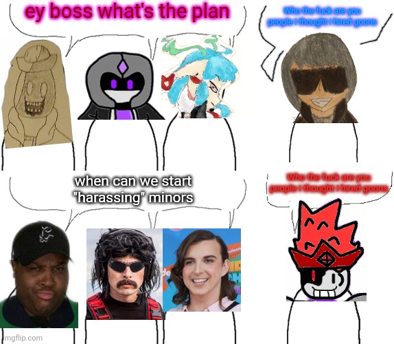your taking too long | ey boss what's the plan; Who the fuck are you people I thought I hired goons; Who the fuck are you people I thought I hired goons; when can we start "harassing" minors | image tagged in i thought i hired | made w/ Imgflip meme maker