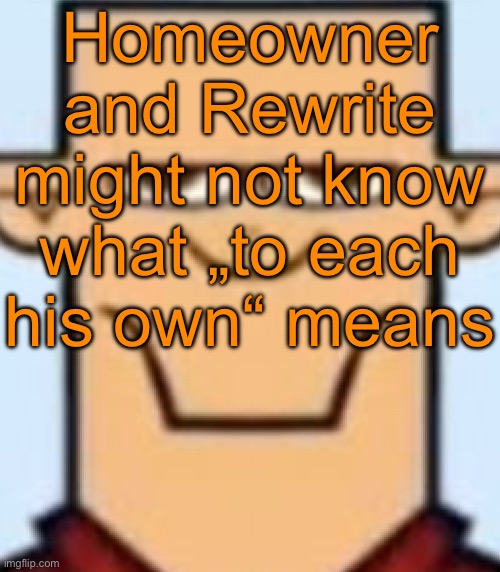 Sped Tyler | Homeowner and Rewrite might not know what „to each his own“ means | image tagged in sped tyler | made w/ Imgflip meme maker