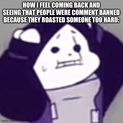 What makes it worse is that I’m the one that summoned y’all to that. I’m sorry | HOW I FEEL COMING BACK AND SEEING THAT PEOPLE WERE COMMENT BANNED BECAUSE THEY ROASTED SOMEONE TOO HARD: | image tagged in epic sans scared | made w/ Imgflip meme maker