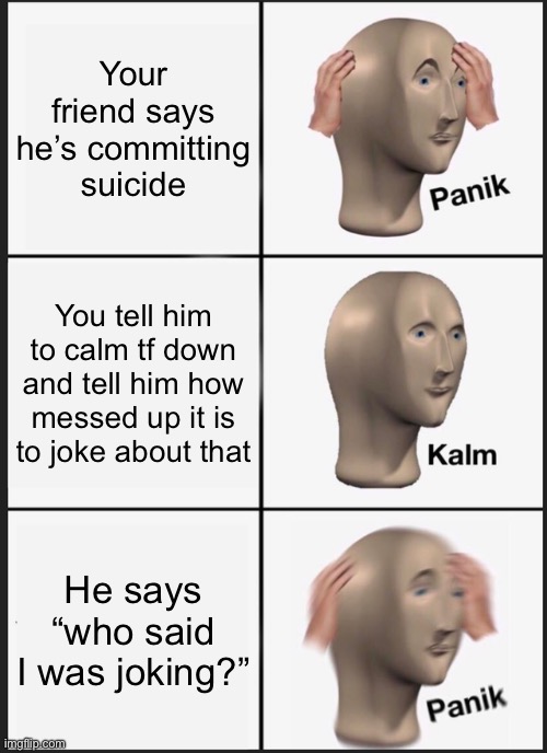 Panik Kalm Panik | Your friend says he’s committing suicide; You tell him to calm tf down and tell him how messed up it is to joke about that; He says “who said I was joking?” | image tagged in memes,panik kalm panik,dark humor,sadism,bullshit,why are you reading the tags | made w/ Imgflip meme maker