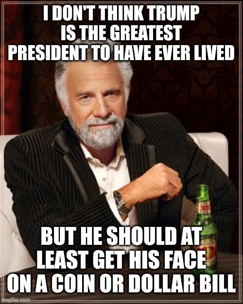 What do you think? | I DON'T THINK TRUMP IS THE GREATEST PRESIDENT TO HAVE EVER LIVED; BUT HE SHOULD AT LEAST GET HIS FACE ON A COIN OR DOLLAR BILL | image tagged in memes,the most interesting man in the world | made w/ Imgflip meme maker