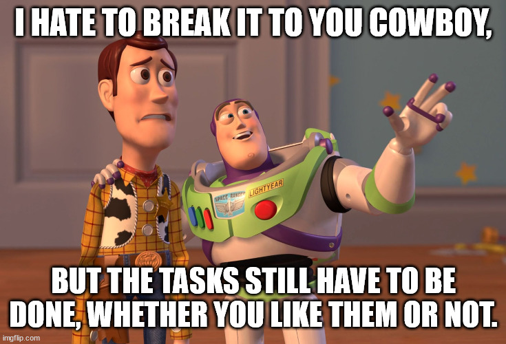 That's why it's called Work | I HATE TO BREAK IT TO YOU COWBOY, BUT THE TASKS STILL HAVE TO BE DONE, WHETHER YOU LIKE THEM OR NOT. | image tagged in memes,x x everywhere,not fun,boring,repetitive,work | made w/ Imgflip meme maker