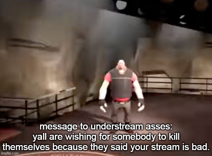 heavy | message to understream asses:
yall are wishing for somebody to kill themselves because they said your stream is bad. | image tagged in heavy | made w/ Imgflip meme maker