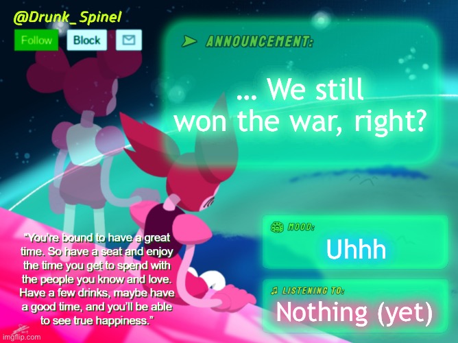 Probably a bad time to ask, but ye. | … We still won the war, right? Uhhh; Nothing (yet) | image tagged in drunk_spinel announcement template by interactionsystem | made w/ Imgflip meme maker