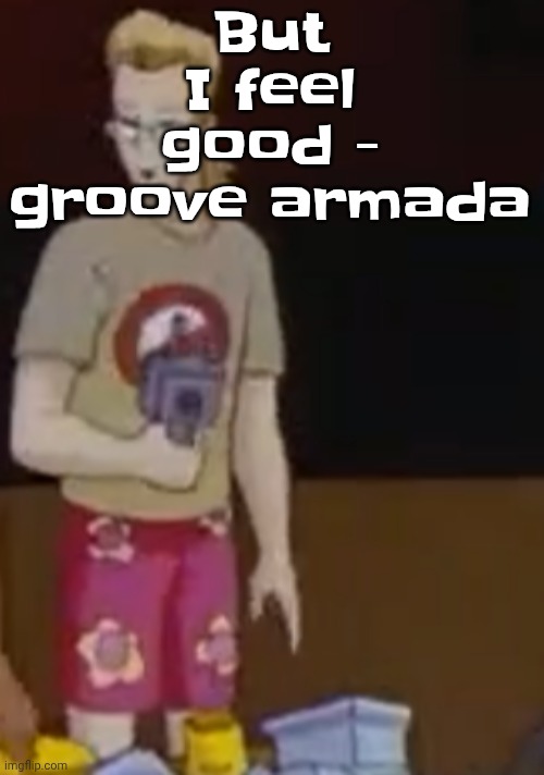 But I feel good - groove armada | image tagged in yee yee ass outfit | made w/ Imgflip meme maker