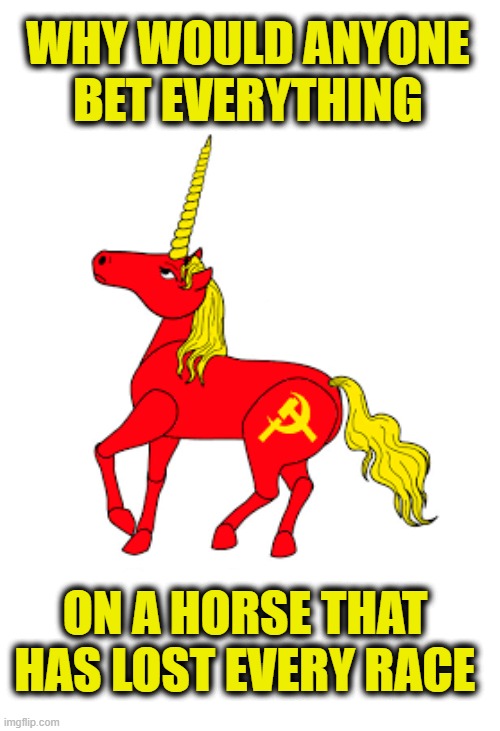 Communism is always a failure | WHY WOULD ANYONE
BET EVERYTHING; ON A HORSE THAT
HAS LOST EVERY RACE | image tagged in communism | made w/ Imgflip meme maker