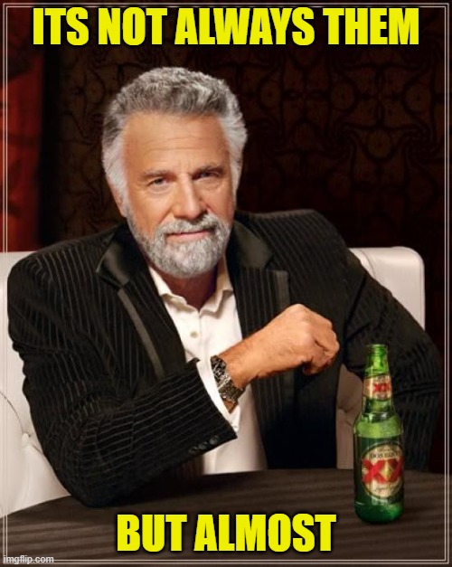 Insert Group of your disliking | ITS NOT ALWAYS THEM; BUT ALMOST | image tagged in the most interesting man in the world,white people,black people,muslims,jews,racism | made w/ Imgflip meme maker