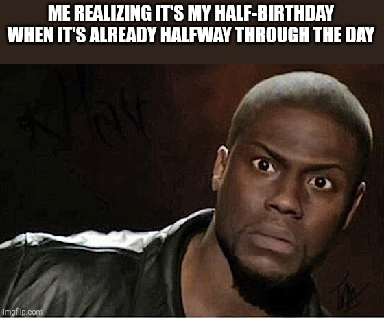 I just realized this... | ME REALIZING IT'S MY HALF-BIRTHDAY WHEN IT'S ALREADY HALFWAY THROUGH THE DAY | image tagged in memes,kevin hart | made w/ Imgflip meme maker
