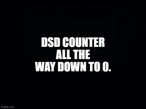 Black background | DSD COUNTER ALL THE WAY DOWN TO 0. | image tagged in sans of topic | made w/ Imgflip meme maker