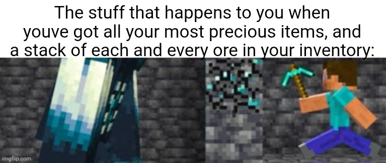 Generic meme but who cares FJDKAKAWLDHFHFNKXLSKAHWHEHFHGJJGJGIGUFHDHWIOWOWIEHFJGHGOFOEJWGQUWJEJRKKFLFLFNCNFFNBCBFN | The stuff that happens to you when youve got all your most precious items, and a stack of each and every ore in your inventory: | made w/ Imgflip meme maker