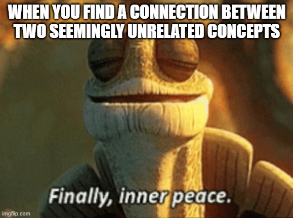 It makes perfect sense now! | WHEN YOU FIND A CONNECTION BETWEEN
TWO SEEMINGLY UNRELATED CONCEPTS | image tagged in memes,finally inner peace,the more you know,connection,yeah this is big brain time,sudden realization | made w/ Imgflip meme maker