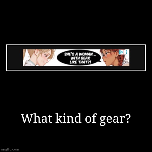 Saw this while browsing imgflip | What kind of gear? | | image tagged in funny,demotivationals,ads,gear,cursed | made w/ Imgflip demotivational maker