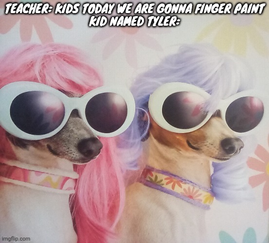 Groovy dawgs | TEACHER: KIDS TODAY WE ARE GONNA FINGER PAINT
KID NAMED TYLER: | image tagged in groovy dawgs | made w/ Imgflip meme maker