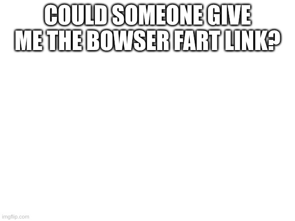 . | COULD SOMEONE GIVE ME THE BOWSER FART LINK? | image tagged in gif | made w/ Imgflip meme maker