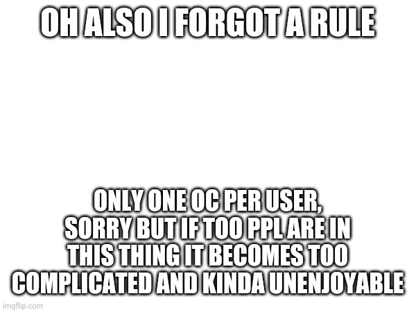 OH ALSO I FORGOT A RULE ONLY ONE OC PER USER, SORRY BUT IF TOO PPL ARE IN THIS THING IT BECOMES TOO COMPLICATED AND KINDA UNENJOYABLE | made w/ Imgflip meme maker