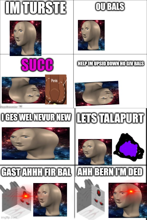 finish story in the comments | IM TURSTE; OU BALS; HELP IM UPSID DOWN HO GIV BALS; SUCC; I GES WEL NEVUR NEW; LETS TALAPURT; GAST AHHH FIR BAL; AHH BERN I'M DED | image tagged in 4 panel comic | made w/ Imgflip meme maker