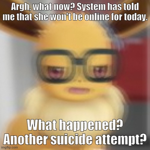 Eevee blur | Argh, what now? System has told me that she won't be online for today. What happened? Another suicide attempt? | image tagged in eevee blur | made w/ Imgflip meme maker