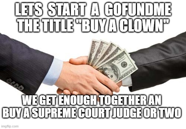 Buy a Clown | LETS  START  A  GOFUNDME
THE TITLE "BUY A CLOWN"; WE GET ENOUGH TOGETHER AN BUY A SUPREME COURT JUDGE OR TWO | image tagged in bribe | made w/ Imgflip meme maker