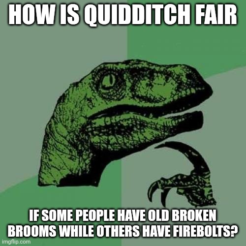 Just give everyone the same brooms! Also, join HP_Imgflip stream! (Go to my account, press the spongebob meme, tap HP_Imgflip.) | HOW IS QUIDDITCH FAIR; IF SOME PEOPLE HAVE OLD BROKEN BROOMS WHILE OTHERS HAVE FIREBOLTS? | image tagged in memes,philosoraptor,harry potter | made w/ Imgflip meme maker