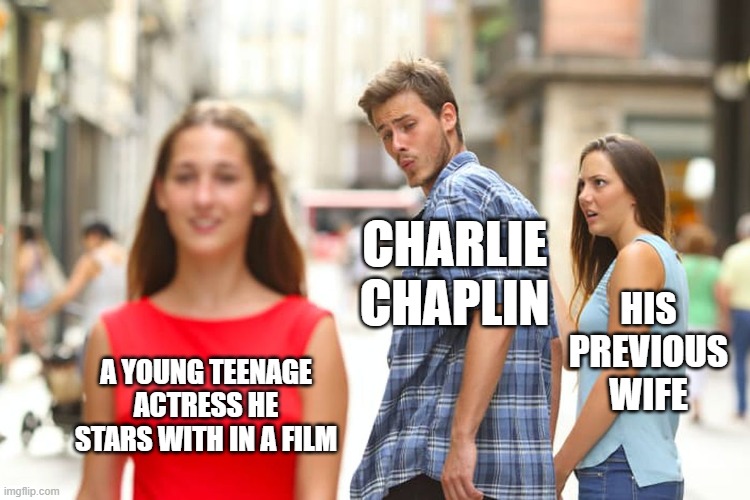 That Was Charlie | CHARLIE CHAPLIN; HIS PREVIOUS WIFE; A YOUNG TEENAGE ACTRESS HE STARS WITH IN A FILM | image tagged in memes,distracted boyfriend | made w/ Imgflip meme maker