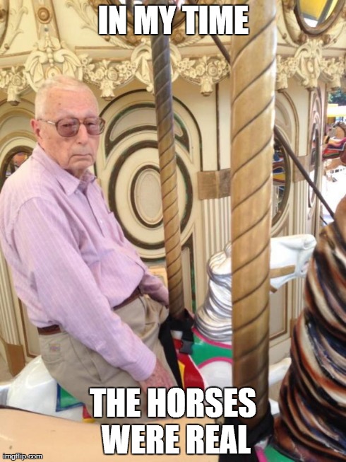 IN MY TIME THE HORSES WERE REAL | image tagged in in my time | made w/ Imgflip meme maker