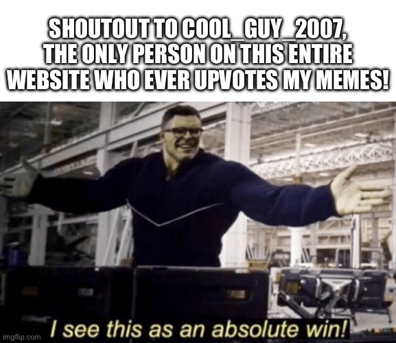 SHOUTOUT TO COOL_GUY_2007, THE ONLY PERSON ON THIS ENTIRE WEBSITE WHO EVER UPVOTES MY MEMES! | image tagged in memes,blank transparent square,i see this as an absolute win,hulk,shoutout,cool_guy_2007 | made w/ Imgflip meme maker