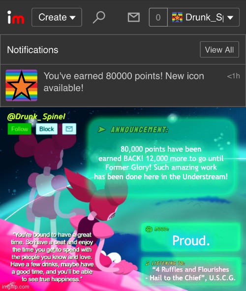 80,000 earned back in the Understream! | 80,000 points have been earned BACK! 12,000 more to go until Former Glory! Such amazing work has been done here in the Understream! Proud. “4 Ruffles and Flourishes - Hail to the Chief”, U.S.C.G. | image tagged in drunk_spinel announcement template by interactionsystem | made w/ Imgflip meme maker