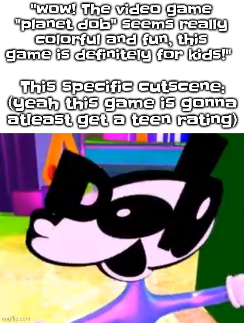 Hint: let's just say, he is probably ROCK HARD in this cutscene | "wow! The video game "planet dob" seems really colorful and fun, this game is definitely for kids!"; This specific cutscene: (yeah this game is gonna atleast get a teen rating) | made w/ Imgflip meme maker