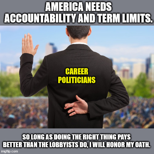Career Politicians | AMERICA NEEDS ACCOUNTABILITY AND TERM LIMITS. CAREER POLITICIANS; SO LONG AS DOING THE RIGHT THING PAYS BETTER THAN THE LOBBYISTS DO, I WILL HONOR MY OATH. | image tagged in corrupt politicians,oath,represent working people,lobbyists,useless | made w/ Imgflip meme maker