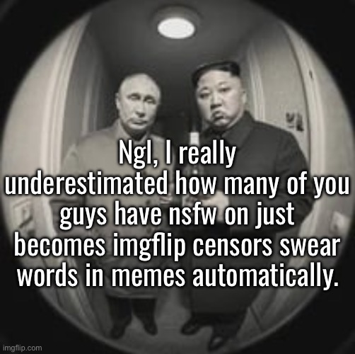 I even marked it nsfw, I’ll delete it if its that bad tho | Ngl, I really underestimated how many of you guys have nsfw on just becomes imgflip censors swear words in memes automatically. | image tagged in kim jong un at your door feat vladimir putin | made w/ Imgflip meme maker