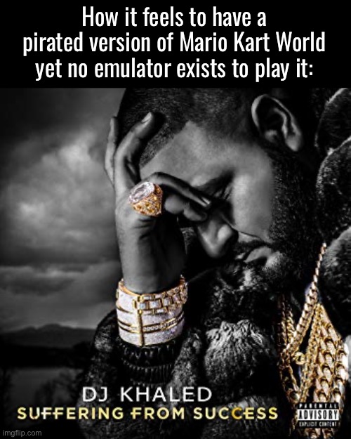 Someone needs to get on this shit | How it feels to have a pirated version of Mario Kart World yet no emulator exists to play it: | image tagged in dj khaled suffering from success meme | made w/ Imgflip meme maker