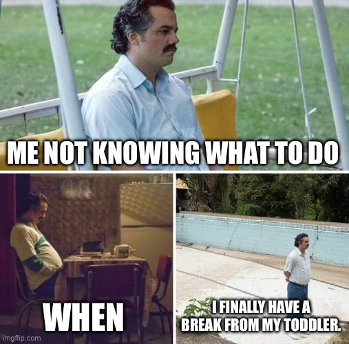 Sad Pablo Escobar | ME NOT KNOWING WHAT TO DO; WHEN; I FINALLY HAVE A BREAK FROM MY TODDLER. | image tagged in memes,sad pablo escobar | made w/ Imgflip meme maker