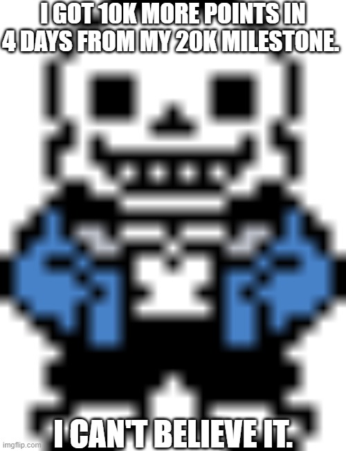 UNBELIEVEABLE! | I GOT 10K MORE POINTS IN 4 DAYS FROM MY 20K MILESTONE. I CAN'T BELIEVE IT. | image tagged in sans of topic,imgflip points | made w/ Imgflip meme maker