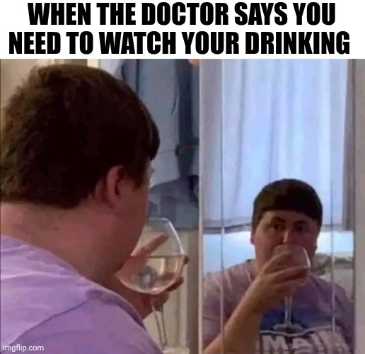 When The Doctor Says You Need To Watch Your Drinking | WHEN THE DOCTOR SAYS YOU NEED TO WATCH YOUR DRINKING | image tagged in chris joines | made w/ Imgflip meme maker