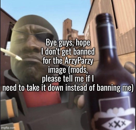I followed the rules I think | Bye guys, hope I don’t get banned for the ArzyParzy image (mods, please tell me if I need to take it down instead of banning me) | image tagged in demoman agreeing | made w/ Imgflip meme maker