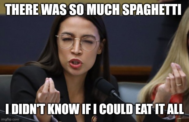 Aoc Spaghetti | THERE WAS SO MUCH SPAGHETTI; I DIDN'T KNOW IF I COULD EAT IT ALL | image tagged in aoc thinks she's italian,funny memes | made w/ Imgflip meme maker