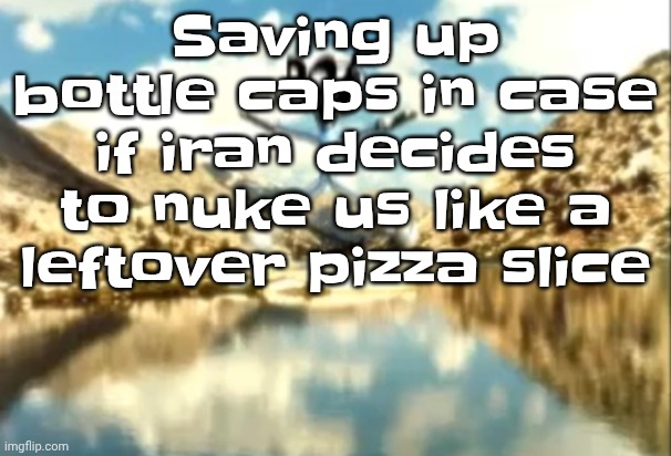 Sierra, Nevada is a truly terrifying place. | Saving up bottle caps in case if iran decides to nuke us like a leftover pizza slice | image tagged in sierra nevada is a truly terrifying place | made w/ Imgflip meme maker