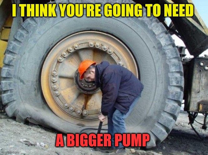 Big Pump | I THINK YOU'RE GOING TO NEED; A BIGGER PUMP | image tagged in bigger pump,funny memes | made w/ Imgflip meme maker
