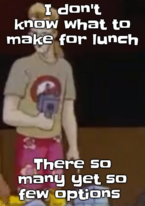 yee yee ass outfit | I don't know what to make for lunch; There so many yet so few options | image tagged in yee yee ass outfit | made w/ Imgflip meme maker