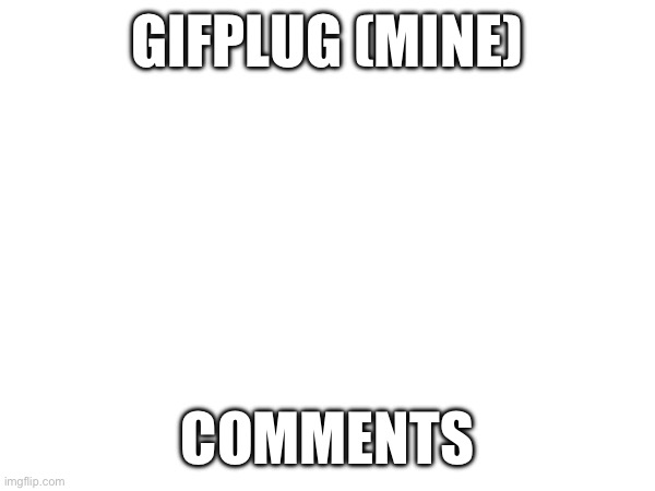 Pluh | GIFPLUG (MINE); COMMENTS | made w/ Imgflip meme maker