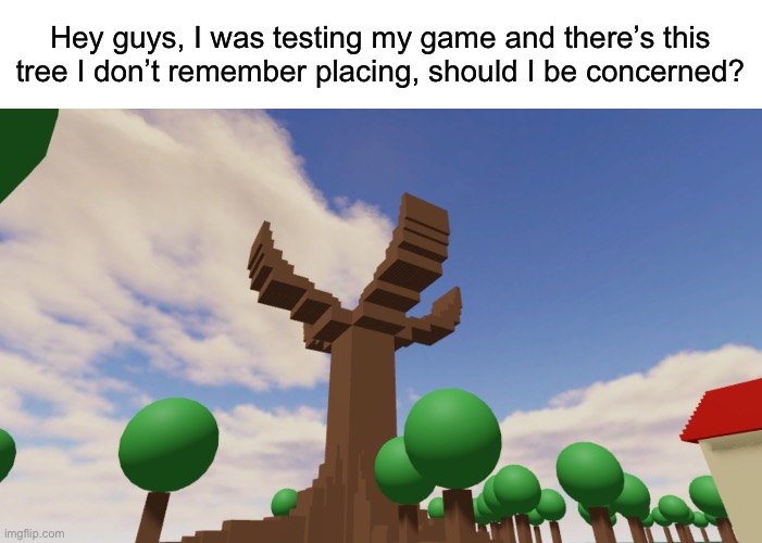Hey guys, I was testing my game and there’s this tree I don’t remember placing, should I be concerned? | image tagged in msmg | made w/ Imgflip meme maker