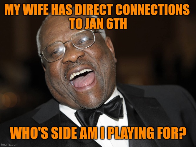 Clarence Thomas Laughing | MY WIFE HAS DIRECT CONNECTIONS 
TO JAN 6TH WHO'S SIDE AM I PLAYING FOR? | image tagged in clarence thomas laughing | made w/ Imgflip meme maker