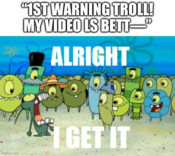 Those UTTP bot replies are so annoying, don’t you agree? (Apparently they used an L as the I in “is” too) | “1ST WARNING TROLL! MY VIDEO LS BETT—” | image tagged in alright i get it,youtube,youtube comments,uttp,bot,will you shut up man | made w/ Imgflip meme maker