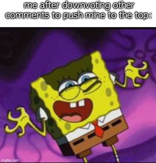 Spongebob Evil Laugh | me after downvoting other comments to push mine to the top: | image tagged in spongebob evil laugh | made w/ Imgflip meme maker