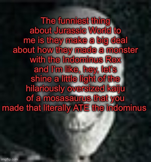 . | The funniest thing about Jurassic World to me is they make a big deal about how they made a monster with the Indominus Rex and I’m like, hey, let’s shine a little light of the hilariously oversized kaiju of a mosasaurus that you made that literally ATE the indominus | image tagged in skull | made w/ Imgflip meme maker