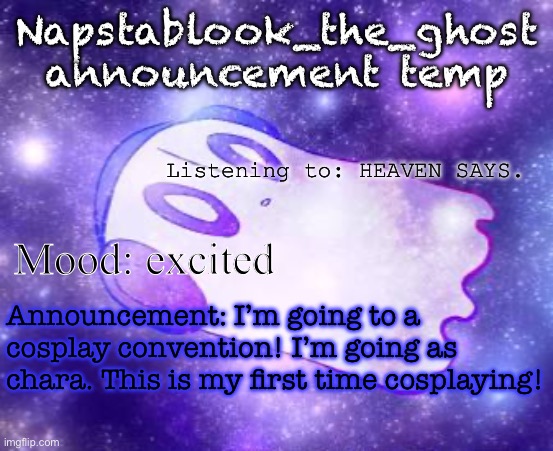 Napstablook_the_ghost announcement temp | Napstablook_the_ghost announcement temp; Listening to: HEAVEN SAYS. Mood: excited; Announcement: I’m going to a cosplay convention! I’m going as chara. This is my first time cosplaying! | image tagged in napstablook_the_ghost announcement temp | made w/ Imgflip meme maker
