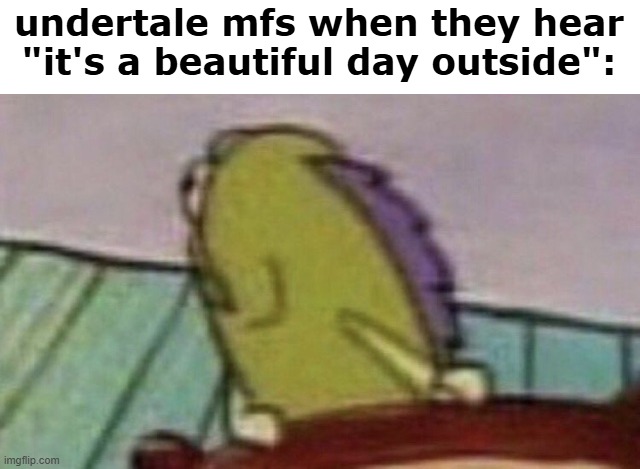 Spongebob Fish looking back | undertale mfs when they hear "it's a beautiful day outside": | image tagged in spongebob fish looking back | made w/ Imgflip meme maker